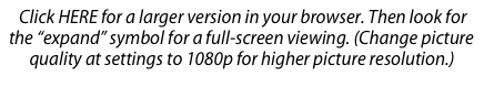    Click HERE for a larger version in your browser. Then look for the “expand” symbol for a full-screen viewing. (Change picture 
      quality at settings to 1080p for higher picture resolution.)
